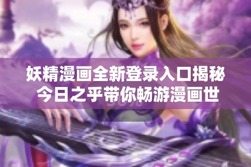 妖精漫画全新登录入口揭秘 今日之乎带你畅游漫画世界