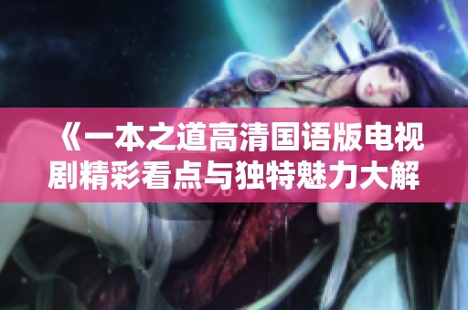 《一本之道高清国语版电视剧精彩看点与独特魅力大解析》