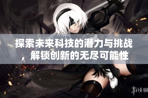 探索未来科技的潜力与挑战，解锁创新的无尽可能性