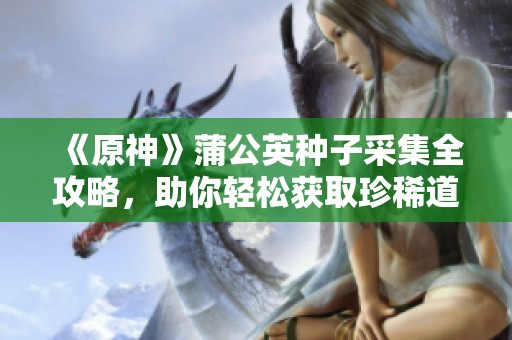 《原神》蒲公英种子采集全攻略，助你轻松获取珍稀道具