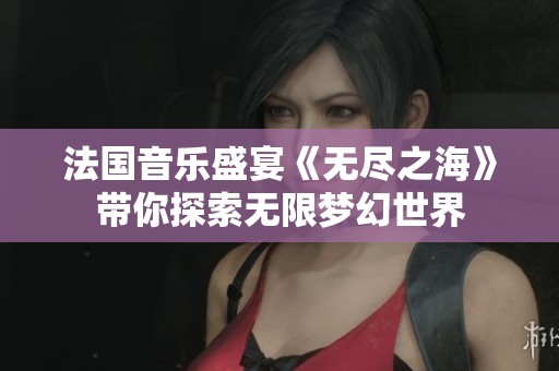 法国音乐盛宴《无尽之海》带你探索无限梦幻世界