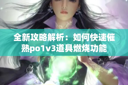 全新攻略解析：如何快速催熟po1v3道具燃烧功能