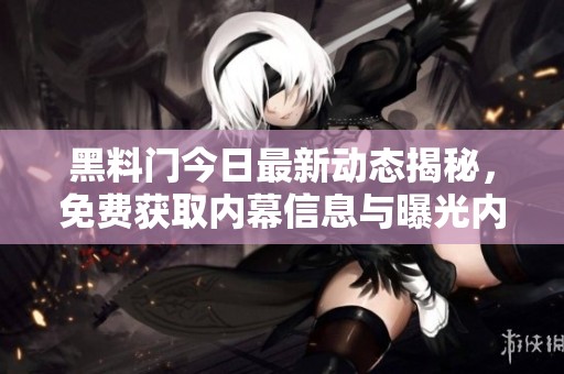 黑料门今日最新动态揭秘，免费获取内幕信息与曝光内容