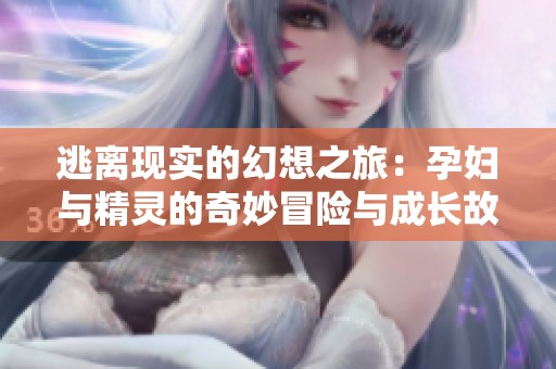 逃离现实的幻想之旅：孕妇与精灵的奇妙冒险与成长故事