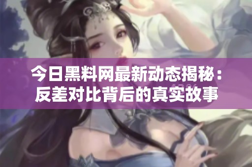 今日黑料网最新动态揭秘：反差对比背后的真实故事