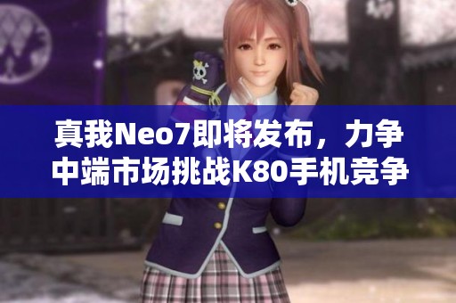 真我Neo7即将发布，力争中端市场挑战K80手机竞争者