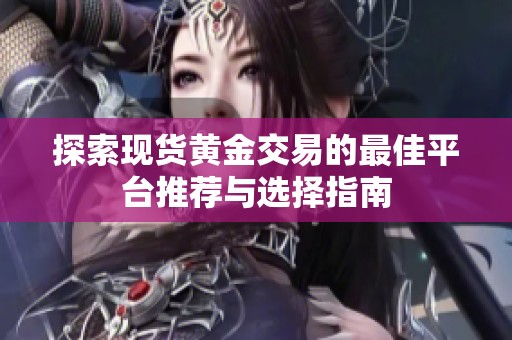 探索现货黄金交易的最佳平台推荐与选择指南