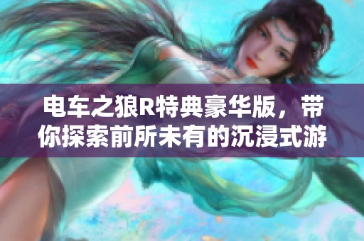 电车之狼R特典豪华版，带你探索前所未有的沉浸式游戏体验
