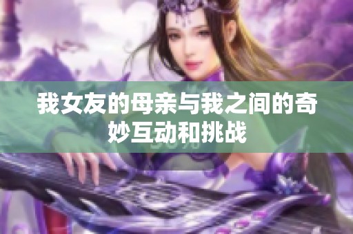 我女友的母亲与我之间的奇妙互动和挑战