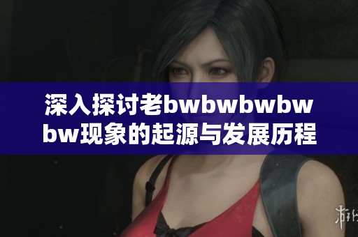 深入探讨老bwbwbwbwbw现象的起源与发展历程