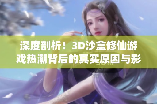 深度剖析！3D沙盒修仙游戏热潮背后的真实原因与影响