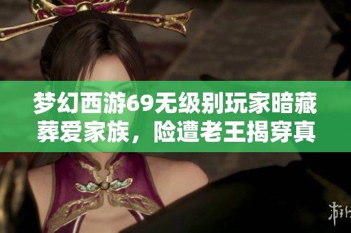 梦幻西游69无级别玩家暗藏葬爱家族，险遭老王揭穿真相！