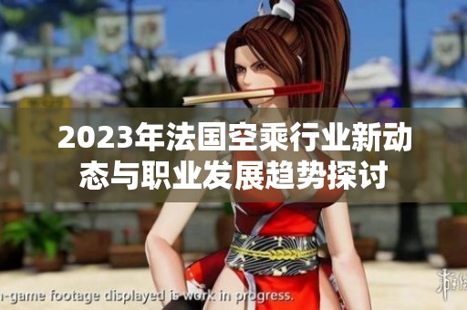 2023年法国空乘行业新动态与职业发展趋势探讨