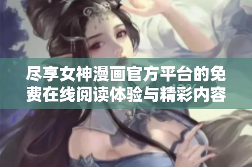 尽享女神漫画官方平台的免费在线阅读体验与精彩内容