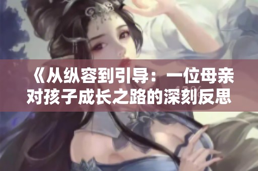 《从纵容到引导：一位母亲对孩子成长之路的深刻反思》