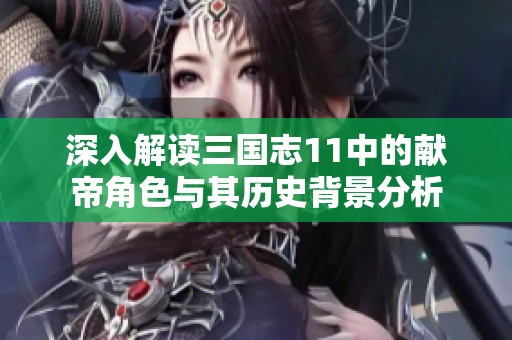 深入解读三国志11中的献帝角色与其历史背景分析