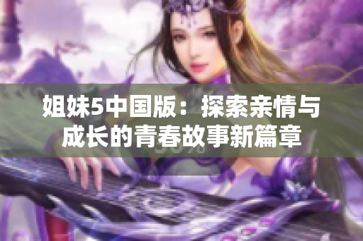 姐妹5中国版：探索亲情与成长的青春故事新篇章