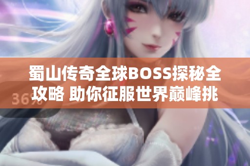 蜀山传奇全球BOSS探秘全攻略 助你征服世界巅峰挑战