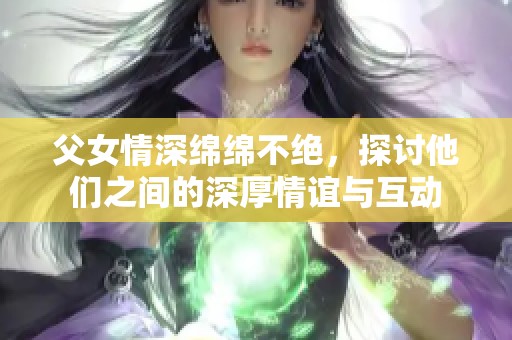 父女情深绵绵不绝，探讨他们之间的深厚情谊与互动
