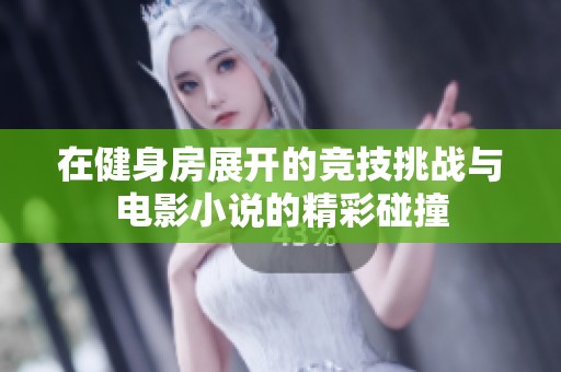 在健身房展开的竞技挑战与电影小说的精彩碰撞