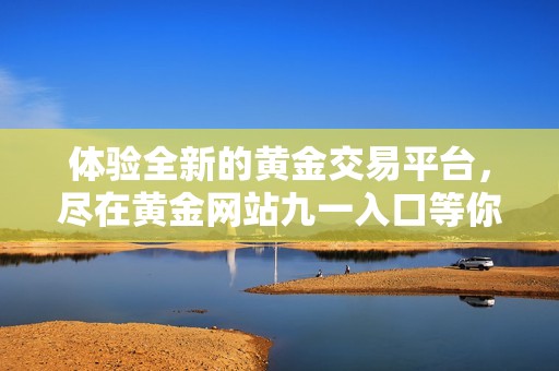 体验全新的黄金交易平台，尽在黄金网站九一入口等你探索