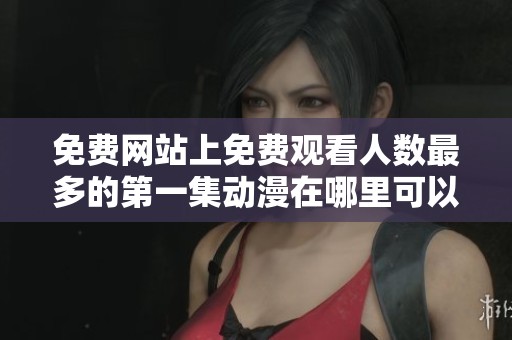 免费网站上免费观看人数最多的第一集动漫在哪里可以找到