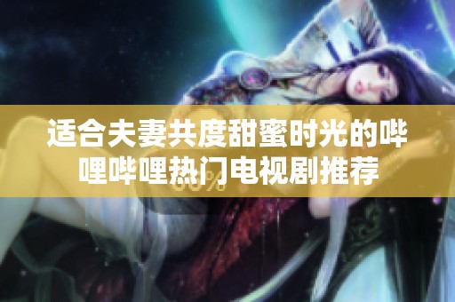 适合夫妻共度甜蜜时光的哔哩哔哩热门电视剧推荐