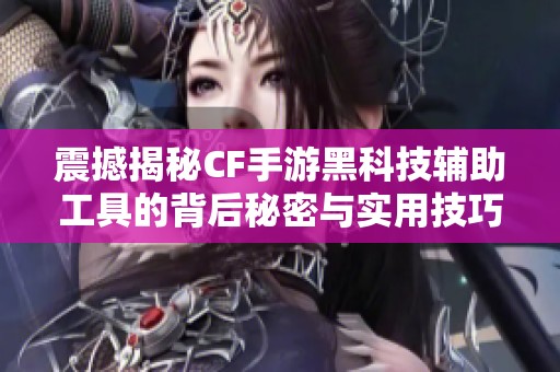 震撼揭秘CF手游黑科技辅助工具的背后秘密与实用技巧