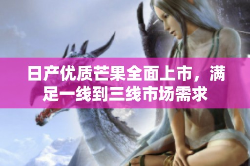 日产优质芒果全面上市，满足一线到三线市场需求