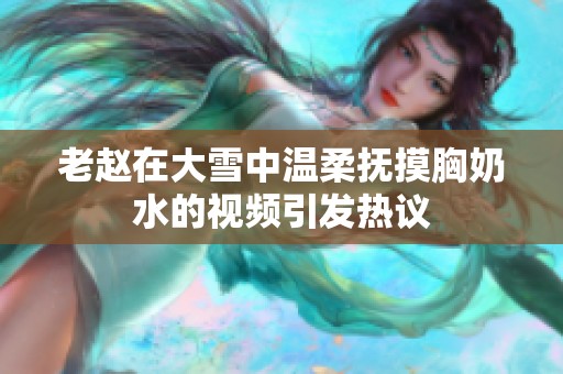 老赵在大雪中温柔抚摸胸奶水的视频引发热议