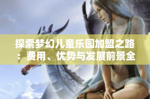 探索梦幻儿童乐园加盟之路：费用、优势与发展前景全解析