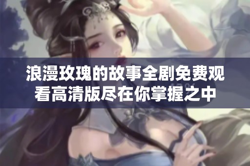 浪漫玫瑰的故事全剧免费观看高清版尽在你掌握之中