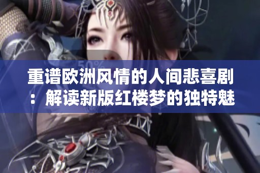 重谱欧洲风情的人间悲喜剧：解读新版红楼梦的独特魅力