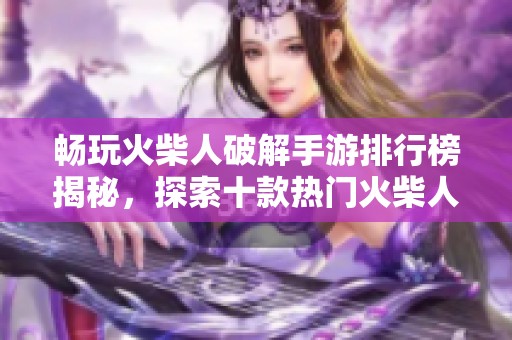 畅玩火柴人破解手游排行榜揭秘，探索十款热门火柴人破解游戏推荐