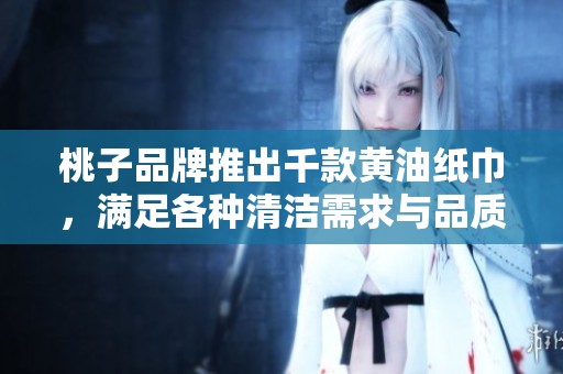 桃子品牌推出千款黄油纸巾，满足各种清洁需求与品质体验