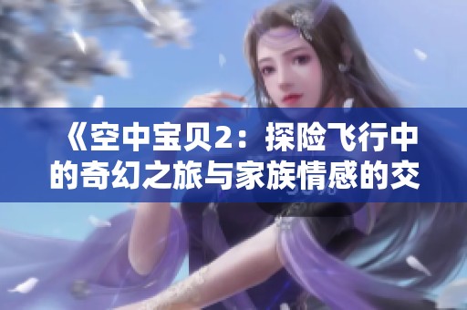 《空中宝贝2：探险飞行中的奇幻之旅与家族情感的交织》