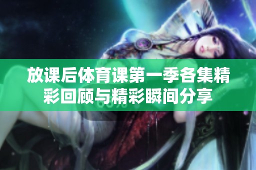 放课后体育课第一季各集精彩回顾与精彩瞬间分享