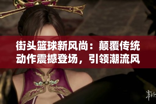 街头篮球新风尚：颠覆传统动作震撼登场，引领潮流风潮