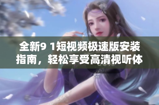 全新9 1短视频极速版安装指南，轻松享受高清视听体验