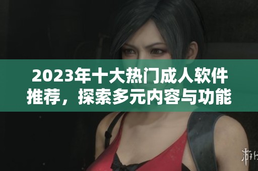 2023年十大热门成人软件推荐，探索多元内容与功能