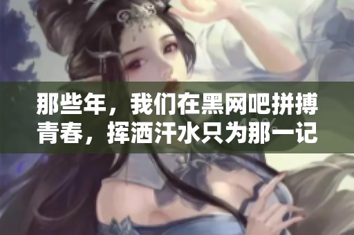 那些年，我们在黑网吧拼搏青春，挥洒汗水只为那一记经典三分球