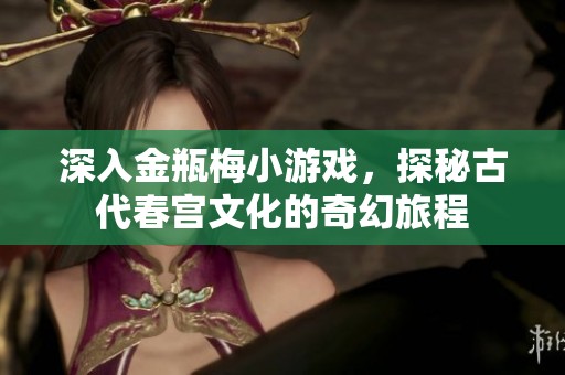深入金瓶梅小游戏，探秘古代春宫文化的奇幻旅程