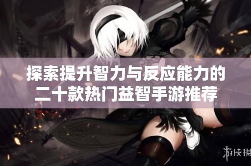 探索提升智力与反应能力的二十款热门益智手游推荐