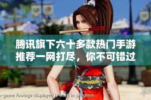 腾讯旗下六十多款热门手游推荐一网打尽，你不可错过的游戏大全