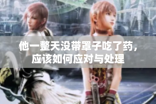 他一整天没带罩子吃了药，应该如何应对与处理