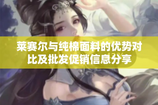 莱赛尔与纯棉面料的优势对比及批发促销信息分享