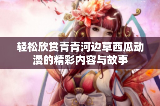 轻松欣赏青青河边草西瓜动漫的精彩内容与故事