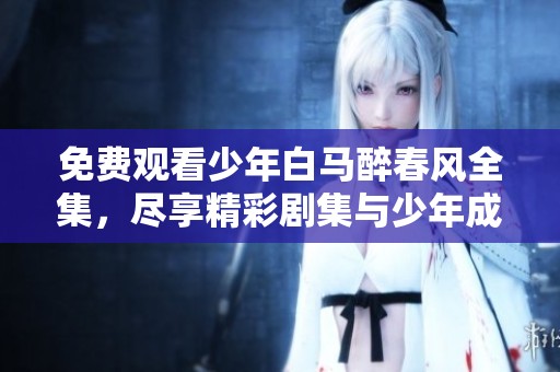 免费观看少年白马醉春风全集，尽享精彩剧集与少年成长故事
