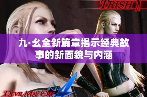 九·幺全新篇章揭示经典故事的新面貌与内涵