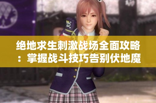 绝地求生刺激战场全面攻略：掌握战斗技巧告别伏地魔策略